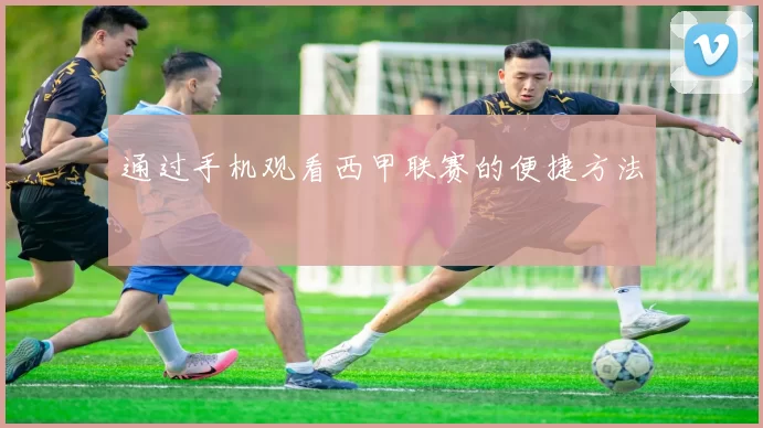 通过手机观看西甲联赛的便捷方法