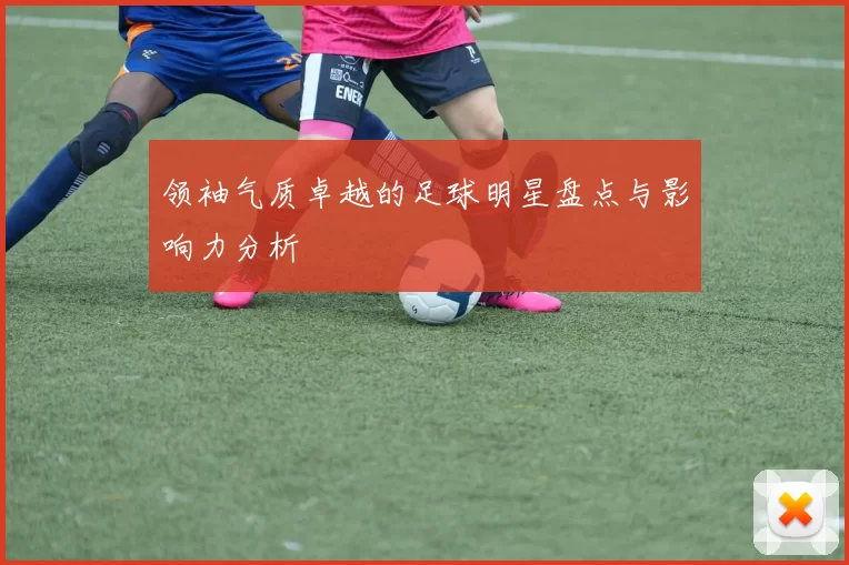 领袖气质卓越的足球明星盘点与影响力分析