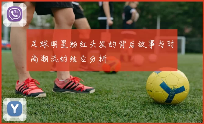足球明星粉红头发的背后故事与时尚潮流的结合分析