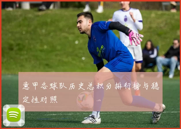 意甲各球队历史总积分排行榜与稳定性对照