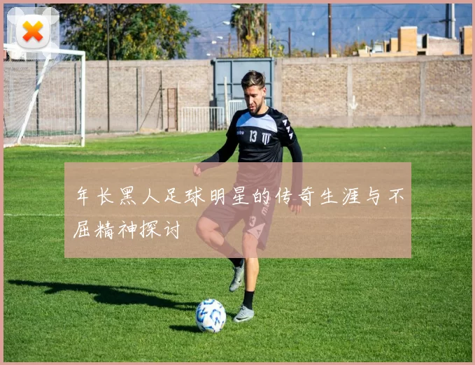 年长黑人足球明星的传奇生涯与不屈精神探讨