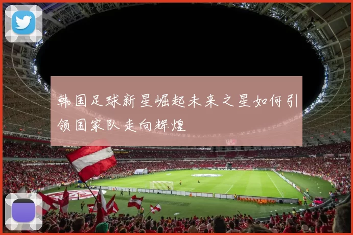 韩国足球新星崛起未来之星如何引领国家队走向辉煌