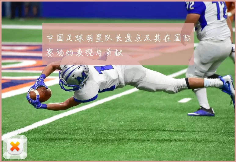 中国足球明星队长盘点及其在国际赛场的表现与贡献
