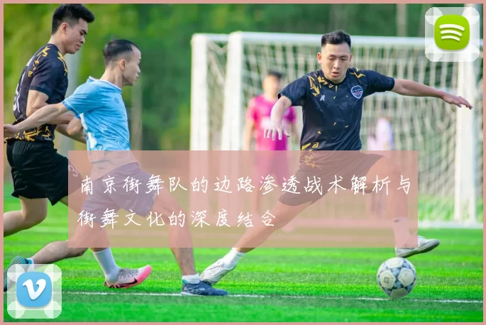 南京街舞队的边路渗透战术解析与街舞文化的深度结合