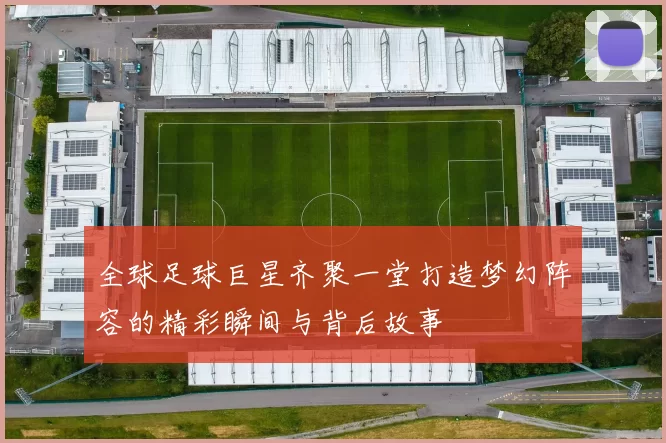 全球足球巨星齐聚一堂打造梦幻阵容的精彩瞬间与背后故事