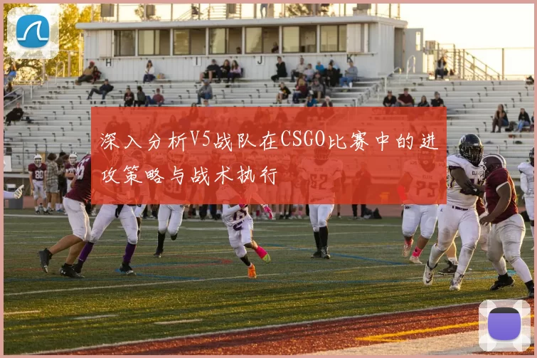 深入分析V5战队在CSGO比赛中的进攻策略与战术执行