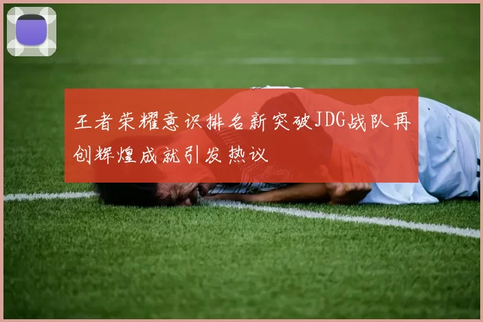 王者荣耀意识排名新突破JDG战队再创辉煌成就引发热议