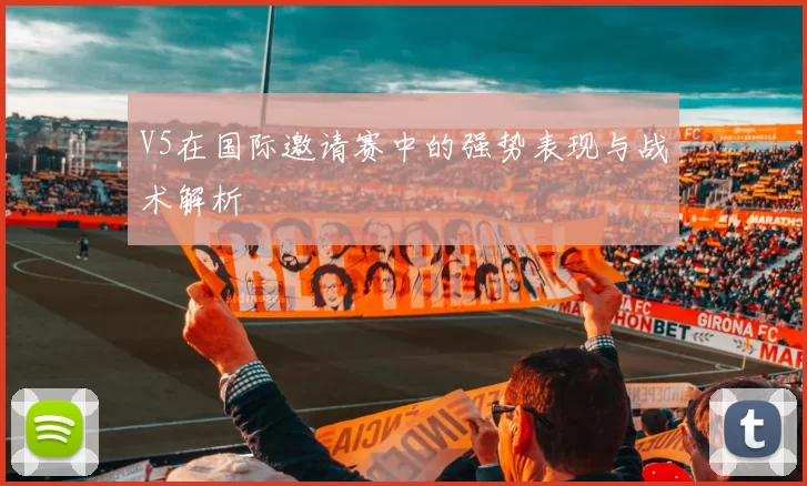 V5在国际邀请赛中的强势表现与战术解析