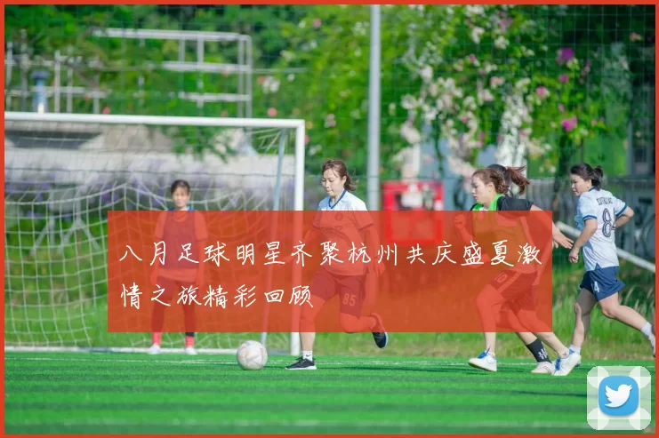 八月足球明星齐聚杭州共庆盛夏激情之旅精彩回顾