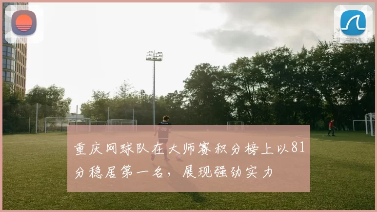 重庆网球队在大师赛积分榜上以81分稳居第一名，展现强劲实力