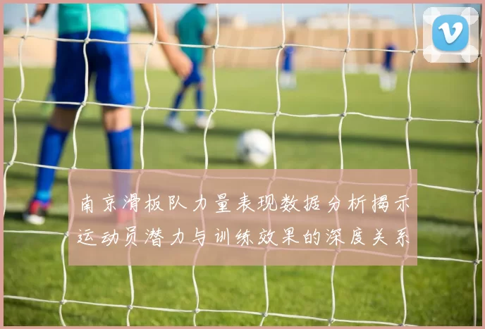 南京滑板队力量表现数据分析揭示运动员潜力与训练效果的深度关系