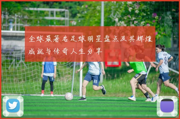 全球最著名足球明星盘点及其辉煌成就与传奇人生分享