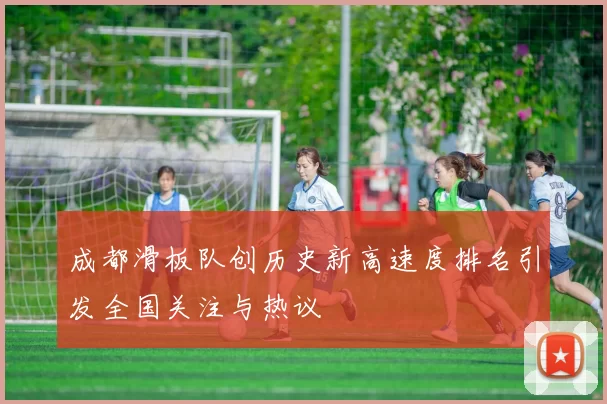 成都滑板队创历史新高速度排名引发全国关注与热议