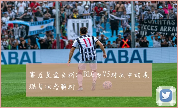 赛后复盘分析：BLG与V5对决中的表现与状态解析