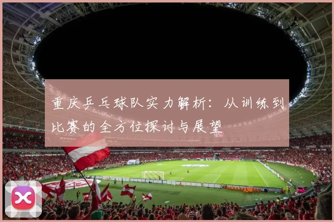 重庆乒乓球队实力解析：从训练到比赛的全方位探讨与展望