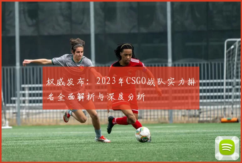 权威发布：2023年CSGO战队实力排名全面解析与深度分析