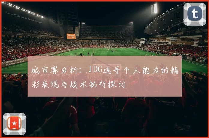 城市赛分析：JDG选手个人能力的精彩表现与战术执行探讨