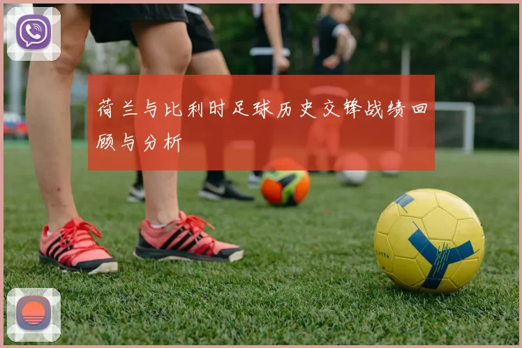 荷兰与比利时足球历史交锋战绩回顾与分析