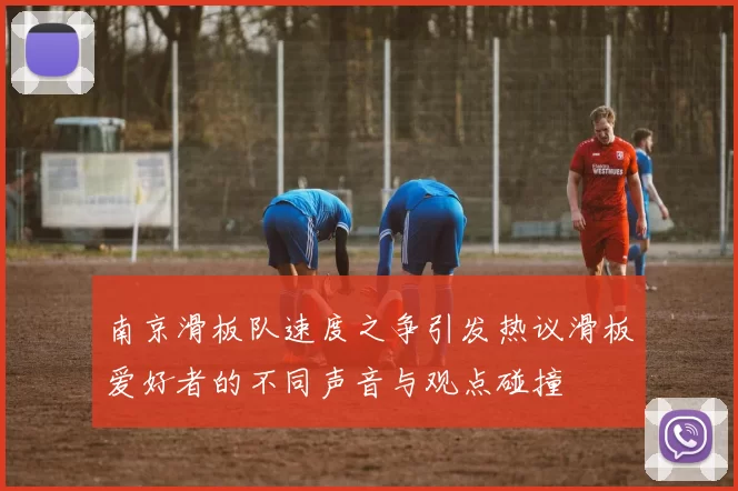 南京滑板队速度之争引发热议滑板爱好者的不同声音与观点碰撞