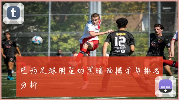 巴西足球明星的黑暗面揭示与排名分析