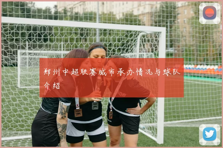 郑州中超联赛城市承办情况与球队介绍