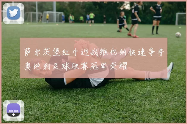 萨尔茨堡红牛迎战维也纳快速争夺奥地利足球联赛冠军荣耀