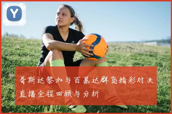 哥斯达黎加与百慕达群岛精彩对决直播全程回顾与分析