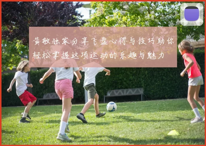黄敏独家分享飞盘心得与技巧助你轻松掌握这项运动的乐趣与魅力