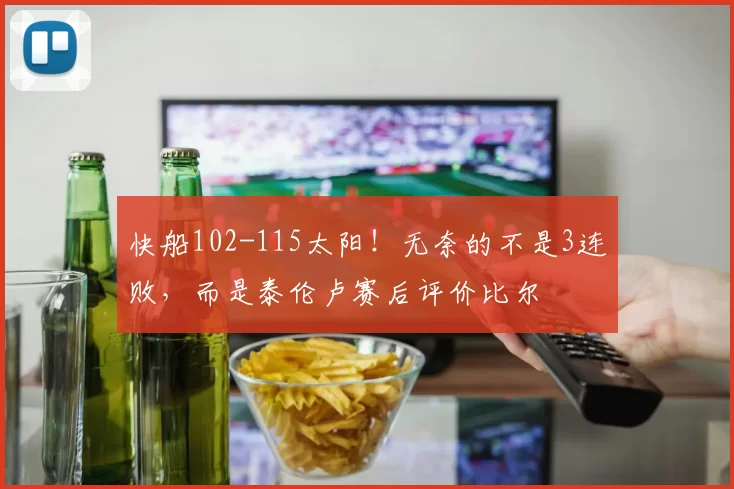 快船102-115太阳！无奈的不是3连败，而是泰伦卢赛后评价比尔