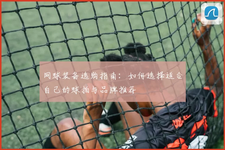 网球装备选购指南：如何选择适合自己的球拍与品牌推荐