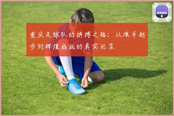 重庆足球队的拼搏之路：从艰辛起步到辉煌成就的真实记录
