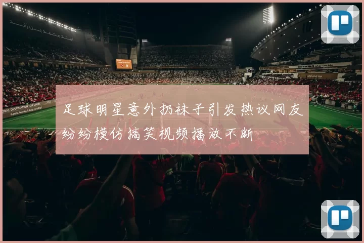 足球明星意外扔袜子引发热议网友纷纷模仿搞笑视频播放不断
