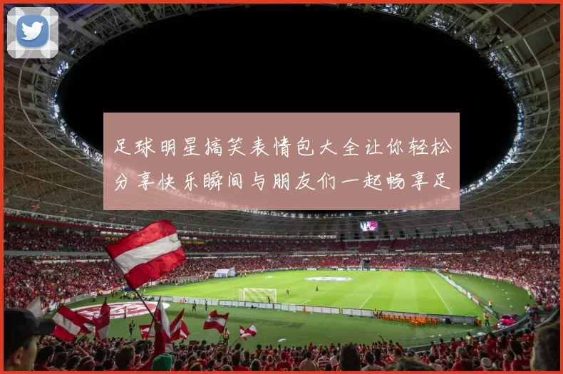 足球明星搞笑表情包大全让你轻松分享快乐瞬间与朋友们一起畅享足球魅力