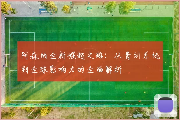 阿森纳全新崛起之路：从青训系统到全球影响力的全面解析