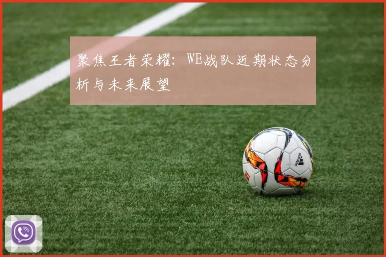 聚焦王者荣耀：WE战队近期状态分析与未来展望