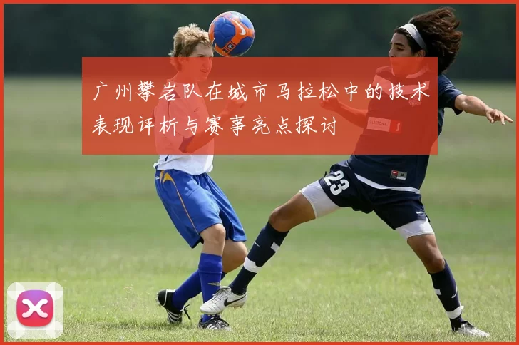 广州攀岩队在城市马拉松中的技术表现评析与赛事亮点探讨