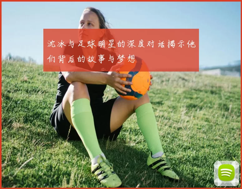 沈冰与足球明星的深度对话揭示他们背后的故事与梦想