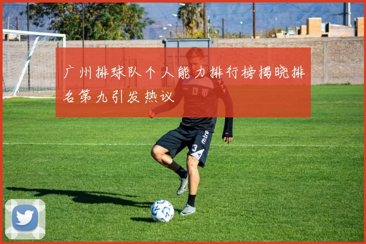 广州排球队个人能力排行榜揭晓排名第九引发热议