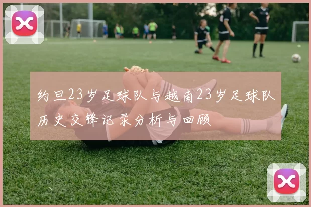 约旦23岁足球队与越南23岁足球队历史交锋记录分析与回顾
