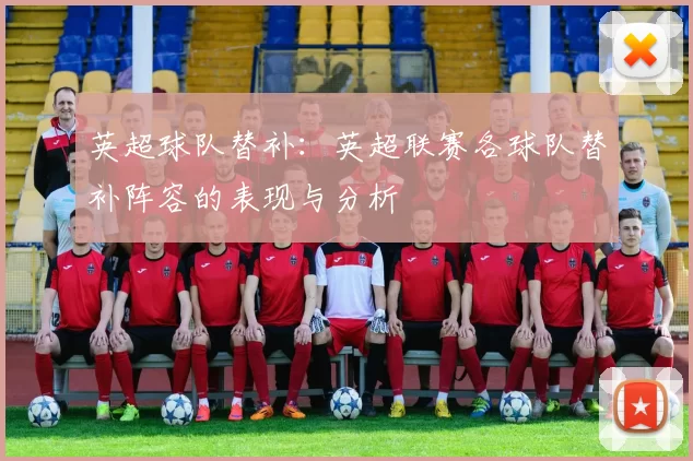 英超球队替补：英超联赛各球队替补阵容的表现与分析