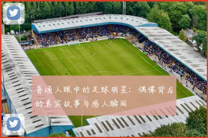 普通人眼中的足球明星：偶像背后的真实故事与感人瞬间