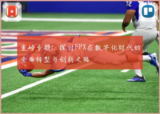 重磅专题：探讨FPX在数字化时代的全面转型与创新之路