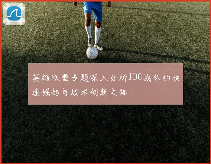 英雄联盟专题深入分析JDG战队的快速崛起与战术创新之路