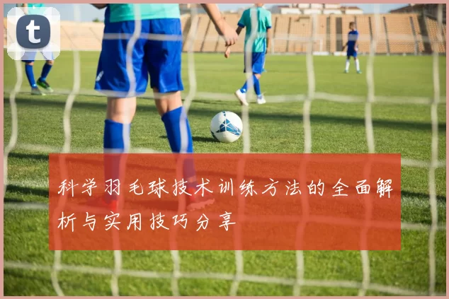 科学羽毛球技术训练方法的全面解析与实用技巧分享