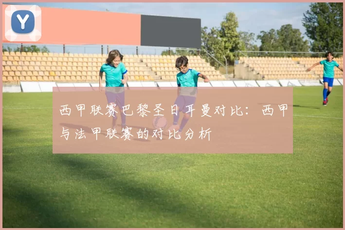 西甲联赛巴黎圣日耳曼对比：西甲与法甲联赛的对比分析