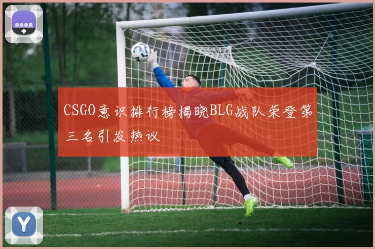 CSGO意识排行榜揭晓BLG战队荣登第三名引发热议