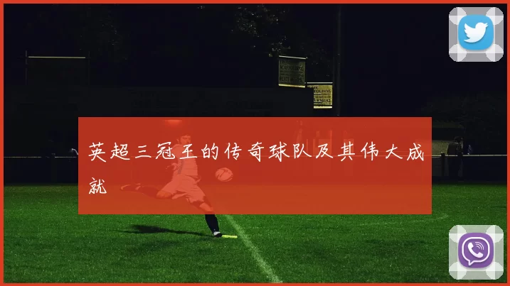 英超三冠王的传奇球队及其伟大成就
