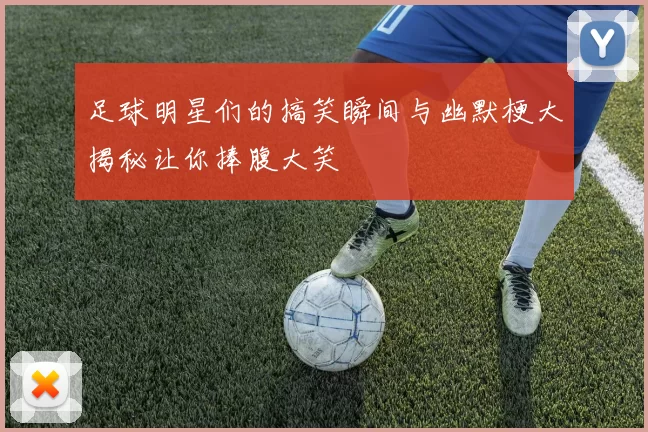 足球明星们的搞笑瞬间与幽默梗大揭秘让你捧腹大笑
