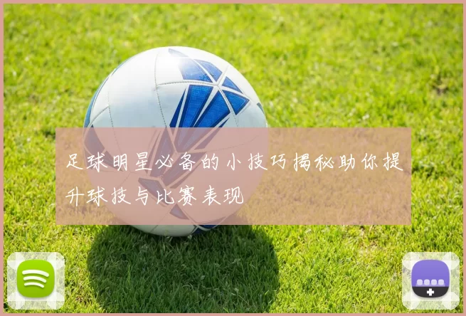 足球明星必备的小技巧揭秘助你提升球技与比赛表现