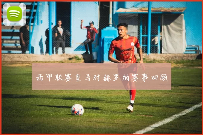 西甲联赛皇马对赫罗纳赛事回顾